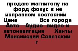 продаю магнитолу на форд-фокус в не исправном состоянии › Цена ­ 2 000 - Все города Авто » Аудио, видео и автонавигация   . Ханты-Мансийский,Советский г.